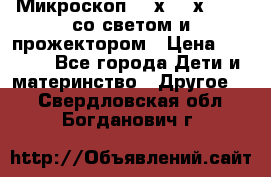 Микроскоп 100х-750х zoom, со светом и прожектором › Цена ­ 1 990 - Все города Дети и материнство » Другое   . Свердловская обл.,Богданович г.